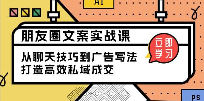朋友圈文案实战课：从聊天技巧到广告写法，打造高效私域成交-一起网创