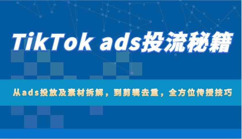 TikTok ads投流秘籍：从ads投放及素材拆解，到剪辑去重，全方位传授技巧-一起网创