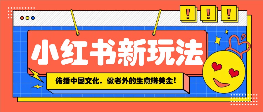 小红书流量新玩法，传播中国传统文化的同时，做老外的生意赚美金！-一起网创