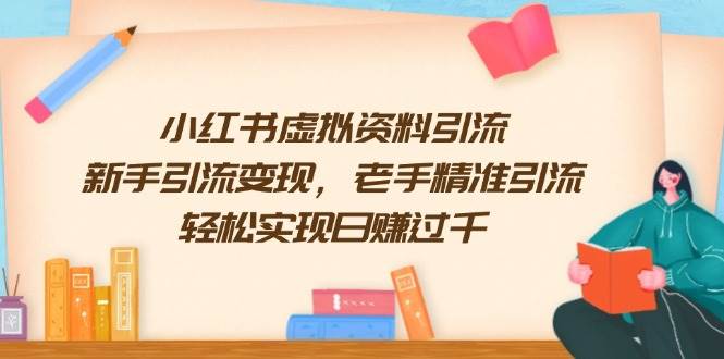 小红书虚拟资料引流，新手引流变现，老手精准引流，轻松实现日赚过千-一起网创