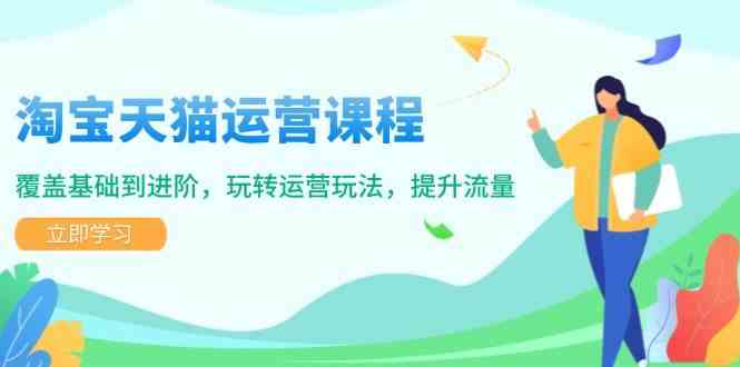 淘宝天猫运营课程，覆盖基础到进阶，玩转运营玩法，提升流量-一起网创
