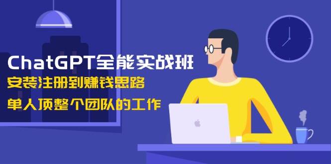 ChatGPT全能实战班，安装注册到赚钱思路，单人顶整个团队的工作-一起网创