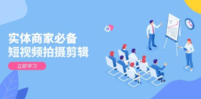 实体商家必备！短视频拍摄剪辑，从基础到进阶 全面提升视频质量与获客效果-一起网创