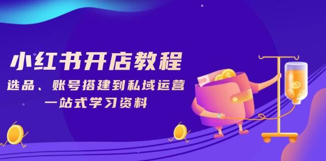 小红书开店教程，选品、账号搭建到私域运营，一站式学习资料-一起网创