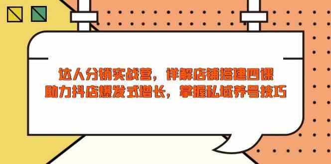 达人分销实战营，店铺搭建四课，助力抖店爆发式增长，掌握私域养号技巧-一起网创