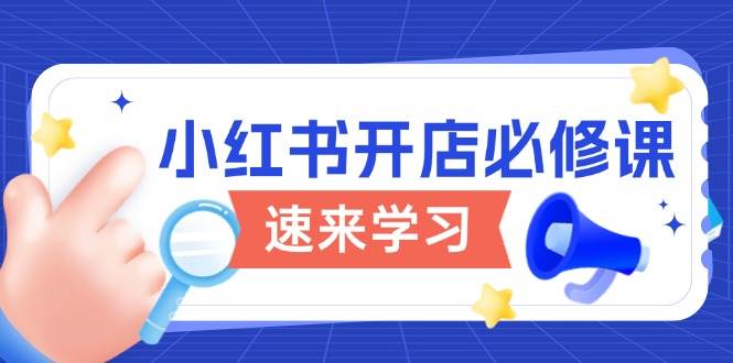 小红书开店必修课，详解开店流程与玩法规则，开启电商变现之旅-一起网创