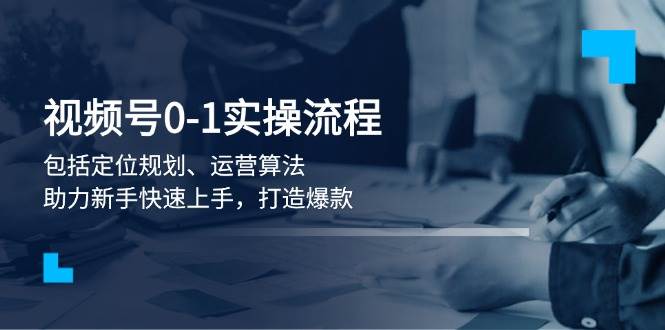 视频号0-1实战流程，包括定位规划、运营算法，助力新手快速上手，打造爆款-一起网创
