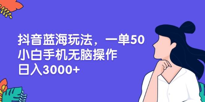 （13476期）抖音蓝海玩法，一单50，小白手机无脑操作，日入3000+-一起网创