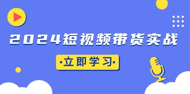 （13482期）2024短视频带货实战：底层逻辑+实操技巧，橱窗引流、直播带货-一起网创