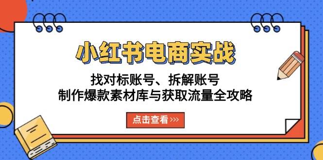 （13490期）小红书电商实战：找对标账号、拆解账号、制作爆款素材库与获取流量全攻略-一起网创