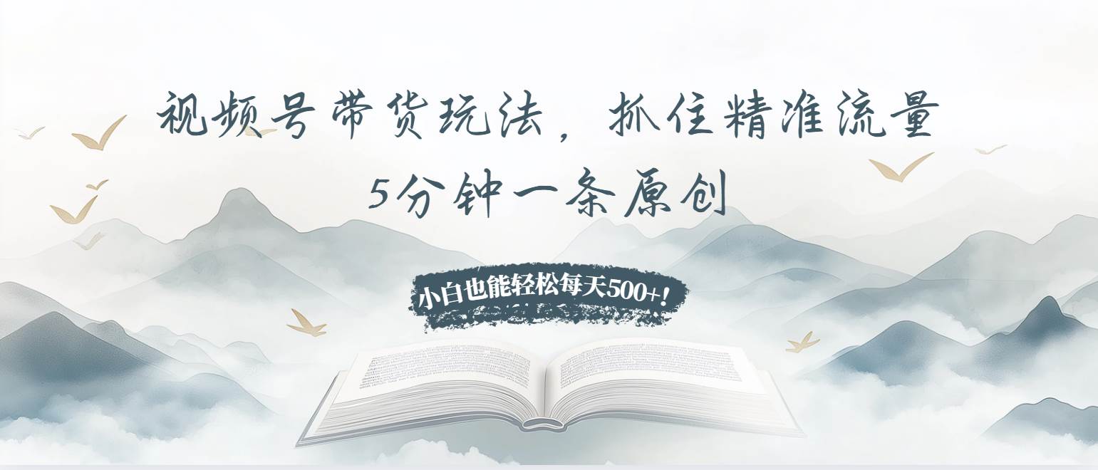 （13492期）视频号带货玩法，抓住精准流量，5分钟一条原创，小白也能轻松每天500+！-一起网创