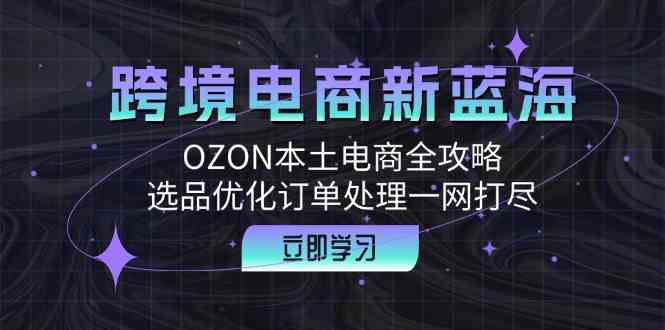 跨境电商新蓝海：OZON本土电商全攻略，选品优化订单处理一网打尽-一起网创