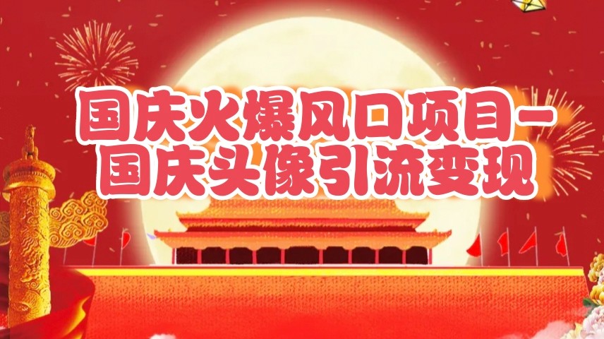 国庆爆火风口项目——国庆头像引流变现，零门槛高收益，小白也能起飞-一起网创