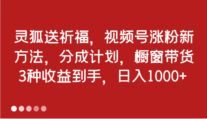 灵狐送祈福，视频号涨粉新方法，分成计划，橱窗带货 3种收益到手，日入1000+-一起网创