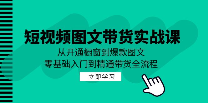 短视频图文带货实战课：从开通橱窗到爆款图文，零基础入门到精通带货-一起网创