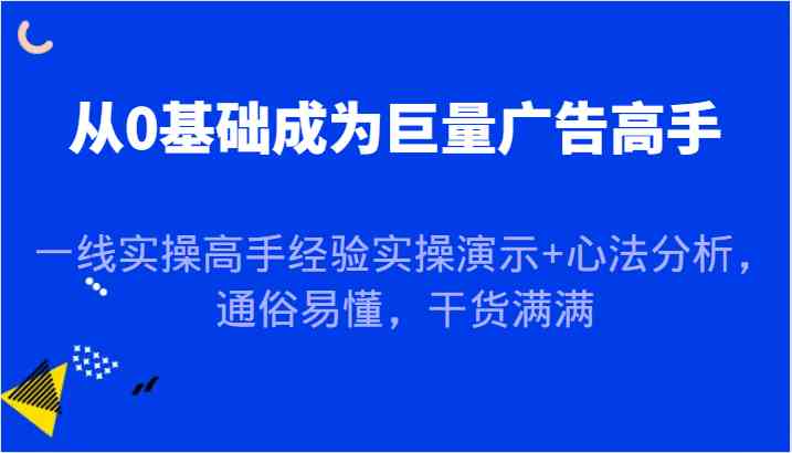 从0基础成为巨量广告高手，一线实操高手经验实操演示+心法分析，通俗易懂，干货满满-一起网创