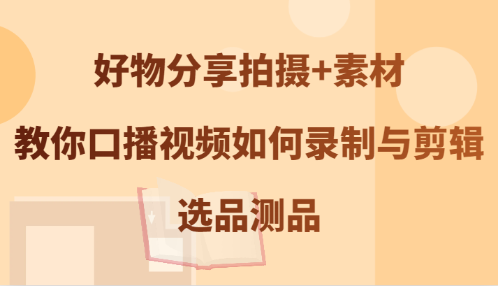 好物分享拍摄+素材，教你口播视频如何录制与剪辑，选品测品-一起网创