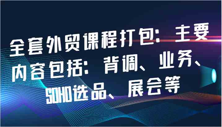 全套外贸课程打包：主要内容包括：背调、业务、SOHO选品、展会等-一起网创