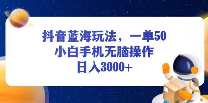 （13507期）抖音蓝海玩法，一单50，小白手机无脑操作，日入3000+-一起网创