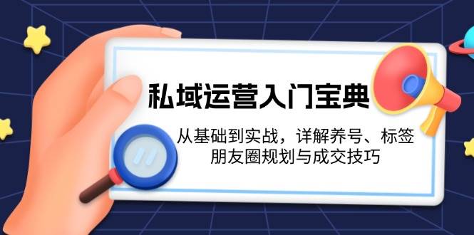 （13519期）私域运营入门宝典：从基础到实战，详解养号、标签、朋友圈规划与成交技巧-一起网创