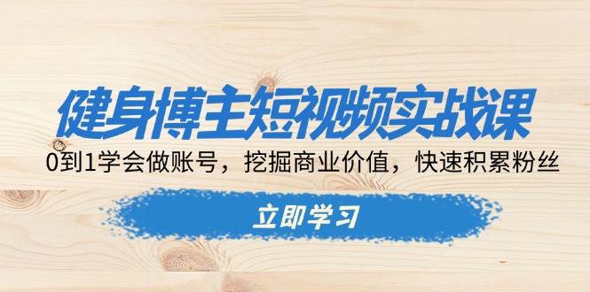（13557期）健身博主短视频实战课：0到1学会做账号，挖掘商业价值，快速积累粉丝-一起网创