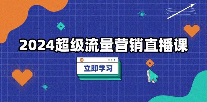 （13558期）2024超级流量营销直播课，低成本打法，提升流量转化率，案例拆解爆款-一起网创