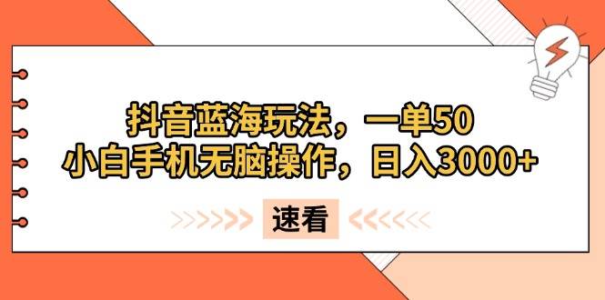 （13565期）抖音蓝海玩法，一单50，小白手机无脑操作，日入3000+-一起网创