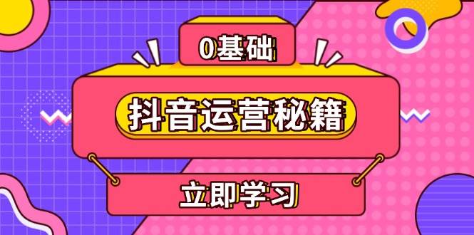 （13589期）抖音运营秘籍，内容定位，打造个人IP，提升变现能力, 助力账号成长-一起网创