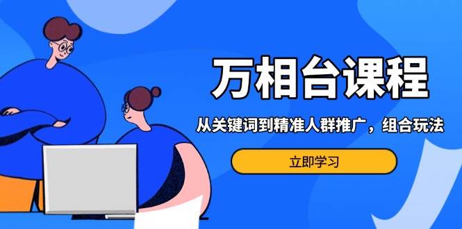 （13595期）万相台课程：从关键词到精准人群推广，组合玩法高效应对多场景电商营销…-一起网创