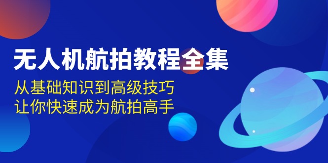 （13596期）无人机-航拍教程全集，从基础知识到高级技巧，让你快速成为航拍高手-一起网创