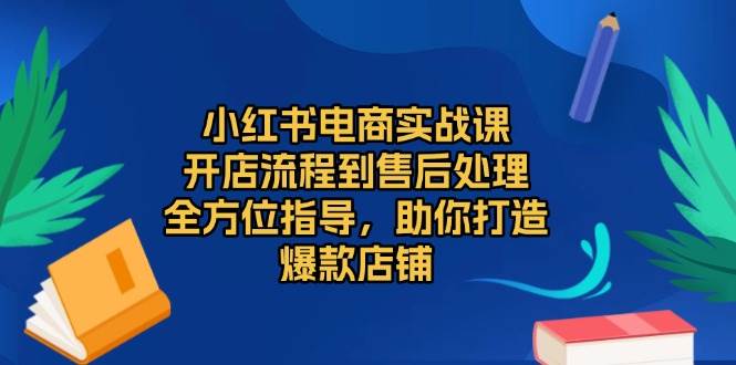 （13616期）小红书电商实战课，开店流程到售后处理，全方位指导，助你打造爆款店铺-一起网创