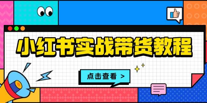 （13615期）小红书实战带货教程：从开店到选品、笔记制作、发货、售后等全方位指导-一起网创