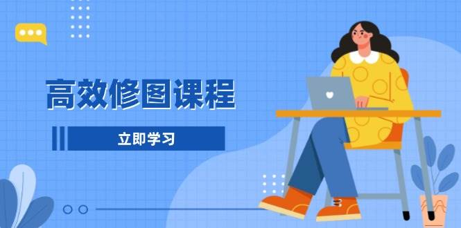 （13640期）高效修图课程：教你后期处理图片，1分钟快修3分钟精修，提升修图效率-一起网创