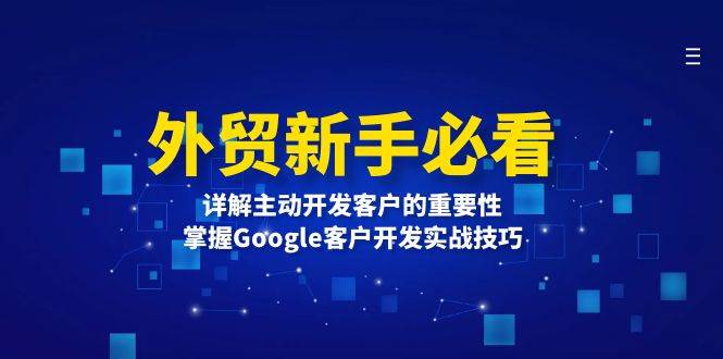 （13645期）外贸新手必看，详解主动开发客户的重要性，掌握Google客户开发实战技巧-一起网创