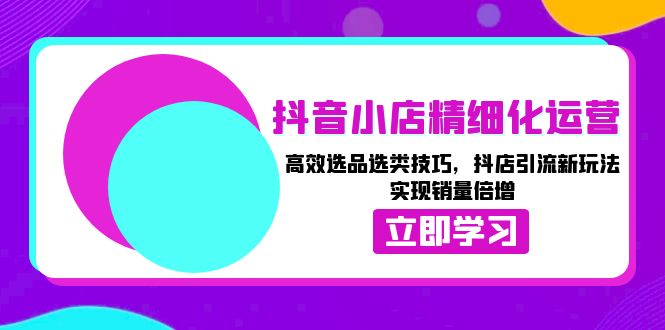 （13646期）抖音小店精细化运营：高效选品选类技巧，抖店引流新玩法，实现销量倍增-一起网创