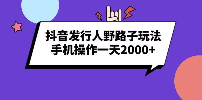（13657期）抖音发行人野路子玩法，手机操作一天2000+-一起网创