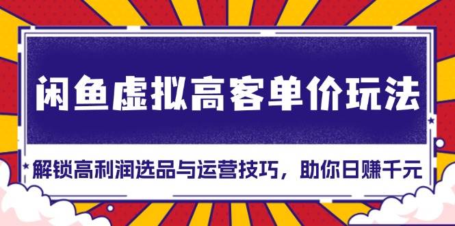 （13661期）闲鱼虚拟高客单价玩法：解锁高利润选品与运营技巧，助你日赚千元！-一起网创
