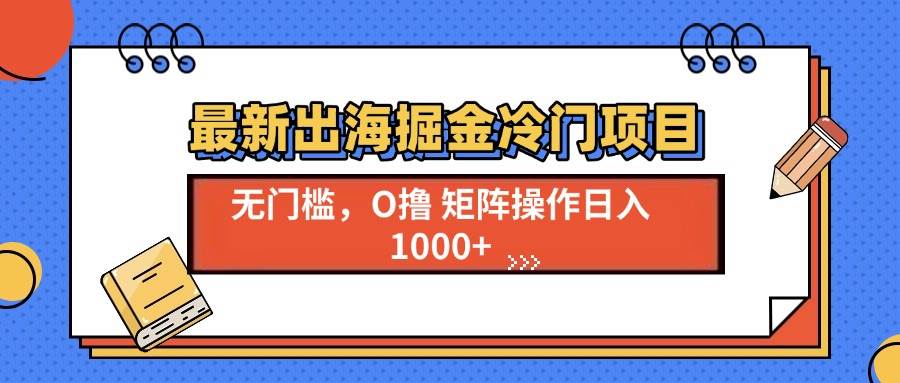 （13672期）最新出海掘金冷门项目，单号日入1000+-一起网创