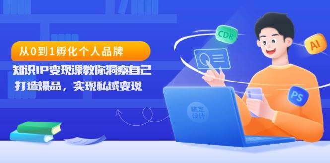 （13678期）从0到1孵化个人品牌，知识IP变现课教你洞察自己，打造爆品，实现私域变现-一起网创