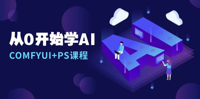 （13703期）从0开始学AI，COMFYUI+PS课程，安装详解/报错解决/图文创作/线稿控制/等等-一起网创