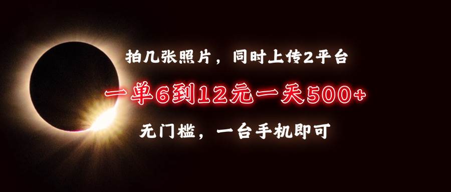 （13712期）拍几张照片，同时上传2平台，一单6到12元，一天轻松500+，无门槛，一台…-一起网创