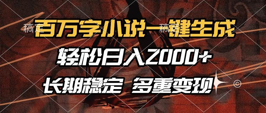 （13737期）百万字小说一键生成，轻松日入2000+，长期稳定可做，多种变现方式-一起网创