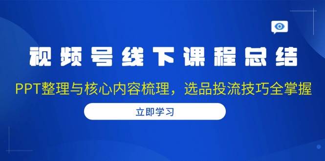 （13743期）视频号线下课程总结：PPT整理与核心内容梳理，选品投流技巧全掌握-一起网创