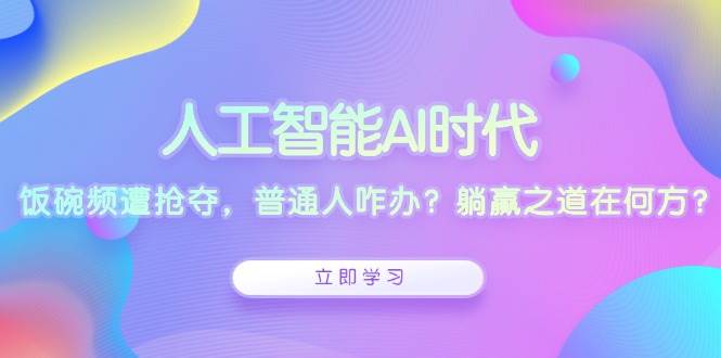 （13756期）人工智能AI时代，饭碗频遭抢夺，普通人咋办？躺赢之道在何方？-一起网创