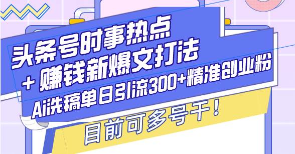 （13782期）头条号时事热点＋赚钱新爆文打法，Ai洗稿单日引流300+精准创业粉，目前…-一起网创