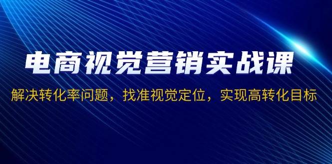 （13786期）电商视觉营销实战课，解决转化率问题，找准视觉定位，实现高转化目标-一起网创