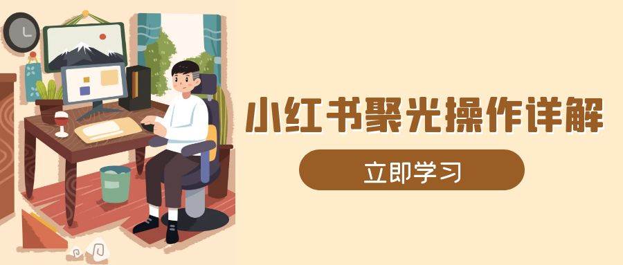 （13792期）小红书聚光操作详解，涵盖素材、开户、定位、计划搭建等全流程实操-一起网创