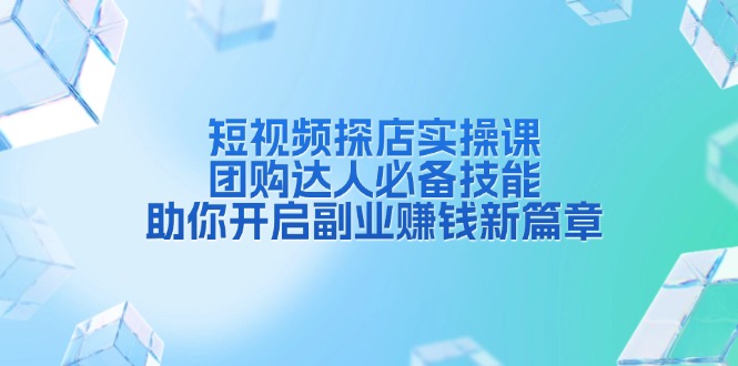 （13810期）短视频探店实操课，团购达人必备技能，助你开启副业赚钱新篇章-一起网创