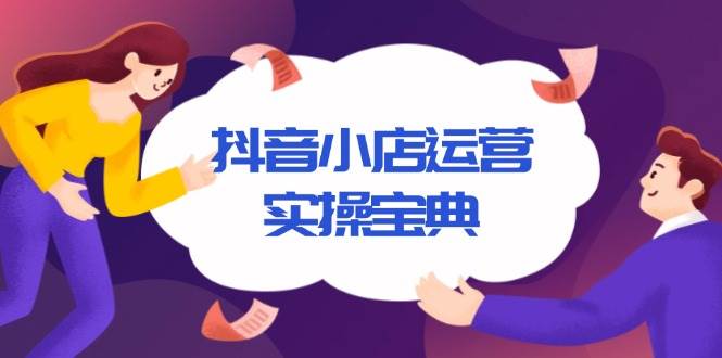 （13831期）抖音小店运营实操宝典，从入驻到推广，详解店铺搭建及千川广告投放技巧-一起网创