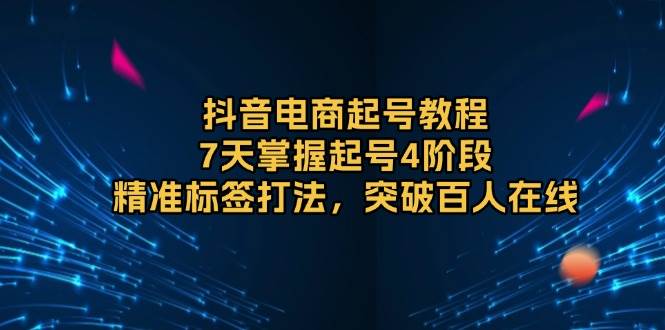 （13847期）抖音电商起号教程，7天掌握起号4阶段，精准标签打法，突破百人在线-一起网创